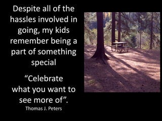 Despite all of the
hassles involved in
  going, my kids
remember being a
part of something
      special
  “Celebrate
what you want to
 see more of”.
    Thomas J. Peters
 