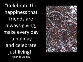 “Celebrate the
happiness that
  friends are
always giving,
make every day
   a holiday
and celebrate
 just living!”
   Amanda Bradley
 