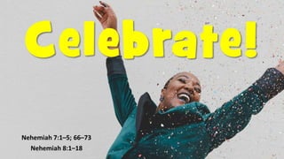 Celebrate!
Nehemiah 7:1–5; 66–73
Nehemiah 8:1–18
 