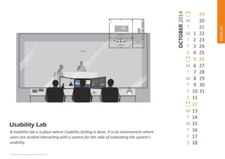 Executive
Observation Room
Control &
Observation Room

M
T
W
T
F
S

A Usability lab is a place where Usability tes ng is done. It is an environment where
users are studied interac ng with a system for the sake of evalua ng the system's
usability.
Techdew Ux Design & Consul ng Firm

M
T
W
T
F
S

1
2
3
4
5
6
7
8
9
10
11
12
13
14
15
16
17
18

DEPLOY

OCTOBER 2014

Test Room

M
T
W
T
F
S

19
20
21
22
23
24
25
26
27
28
29
30
31

 