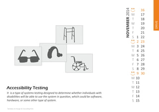 Techdew Ux Design & Consul ng Firm

DRIVE

NOVEMBER 2014
It is a type of systems tes ng designed to determine whether individuals with
disabili es will be able to use the system in ques on, which could be so ware,
hardware, or some other type of system.

M
T
W
T
F
S 1
2
M 3
T 4
W 5
T 6
F 7
S 8
9
M 10
T 11
W 12
T 13
F 14
S 15

16
17
18
19
20
21
22
23
24
25
26
27
28
29
30

 
