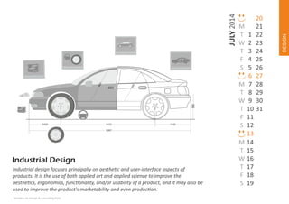 3122

1142

M
T
W
T
F
S

5267

Industrial design focuses principally on aesthe c and user‐interface aspects of
products. It is the use of both applied art and applied science to improve the
aesthe cs, ergonomics, func onality, and/or usability of a product, and it may also be
used to improve the product's marketability and even produc on.
Techdew Ux Design & Consul ng Firm

M
T
W
T
F
S

1
2
3
4
5
6
7
8
9
10
11
12
13
14
15
16
17
18
19

DESIGN

JULY 2014
690

994

993
1003

M
T
W
T
F
S

20
21
22
23
24
25
26
27
28
29
30
31

 