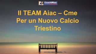 Il TEAM Aiac – Cme
Per un Nuovo Calcio
Triestino
 