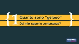{ }1Quanto sono “geloso”
Dei miei saperi e competenze?
 