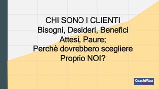 CHI SONO I CLIENTI
Bisogni, Desideri, Benefici
Attesi, Paure;
Perchè dovrebbero scegliere
Proprio NOI?
 