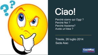 Trieste, 26 luglio 2014
Sede Aiac
Perchè siamo qui Oggi ?
Perchè Noi ?
Perché Assieme?
Avete un’Idea ?
Ciao!
 