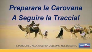 Preparare la Carovana
A Seguire la Traccia!
IL PERCORSO ALLA RICERCA DELL’OASI NEL DESERTO
 