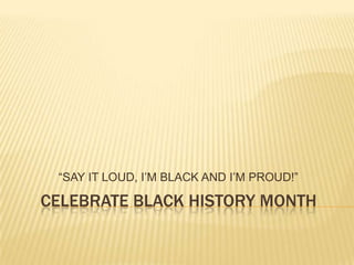 ―SAY IT LOUD, I’M BLACK AND I’M PROUD!‖

CELEBRATE BLACK HISTORY MONTH

 
