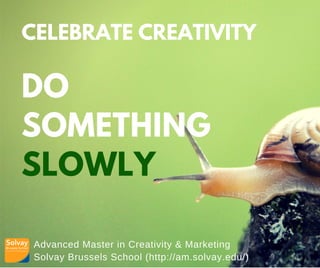 Advanced Master in Creativity & Marketing
Solvay Brussels School (http://am.solvay.edu/)
CELEBRATE CREATIVITY
DO
SOMETHING
SLOWLY
 