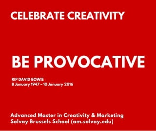 BE PROVOCATIVE
Advanced Master in Creativity & Marketing
Solvay Brussels School (am.solvay.edu)
CELEBRATE CREATIVITY
RIP DAVID BOWIE
8 January 1947 – 10 January 2016
 