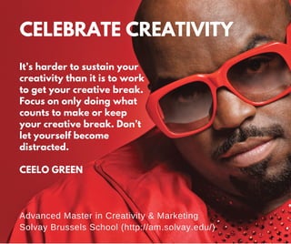 It’s harder to sustain your
creativity than it is to work
to get your creative break.
Focus on only doing what
counts to make or keep
your creative break. Don’t
let yourself become
distracted.
CEELO GREEN
Advanced Master in Creativity & Marketing
Solvay Brussels School (http://am.solvay.edu/)
CELEBRATE CREATIVITY
 