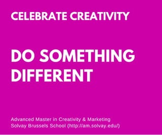 DO SOMETHING
DIFFERENT
Advanced Master in Creativity & Marketing
Solvay Brussels School (http://am.solvay.edu/)
CELEBRATE CREATIVITY
 