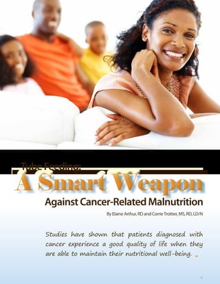 Tube Feeding:
A Smart Weapon
     Against cancer-Related Malnutrition
                         By Elaine Arthur, RD and Corrie Trottier, MS, RD, LD/N



     Studies have shown that patients diagnosed with
     cancer experience a good quality of life when they
     are able to maintain their nutritional well-being.


                                                                          25   25
 