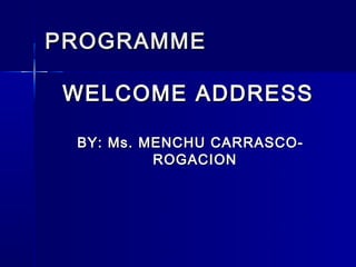 PROGRAMME

WELCOME ADDRESS

 BY: Ms. MENCHU CARRASCO-
          ROGACION
 