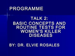 PROGRAMME

        TALK 2:
 BASIC CONCEPTS AND
  ROUTINE TESTS FOR
   WOMEN’S KILLER
       DISEASES

BY: DR. ELVIE ROSALES
 