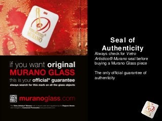 Seal of
Authenticity
Always check for Vetro
Artistico® Murano seal before
buying a Murano Glass piece
The only official guarantee of
authenticity

 