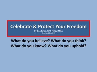 Celebrate & Protect Your Freedom
By Don Bates, APR, Fellow PRSA
Copyright 2018, 2019
What do you believe? What do you think?
What do you know? What do you uphold?
 