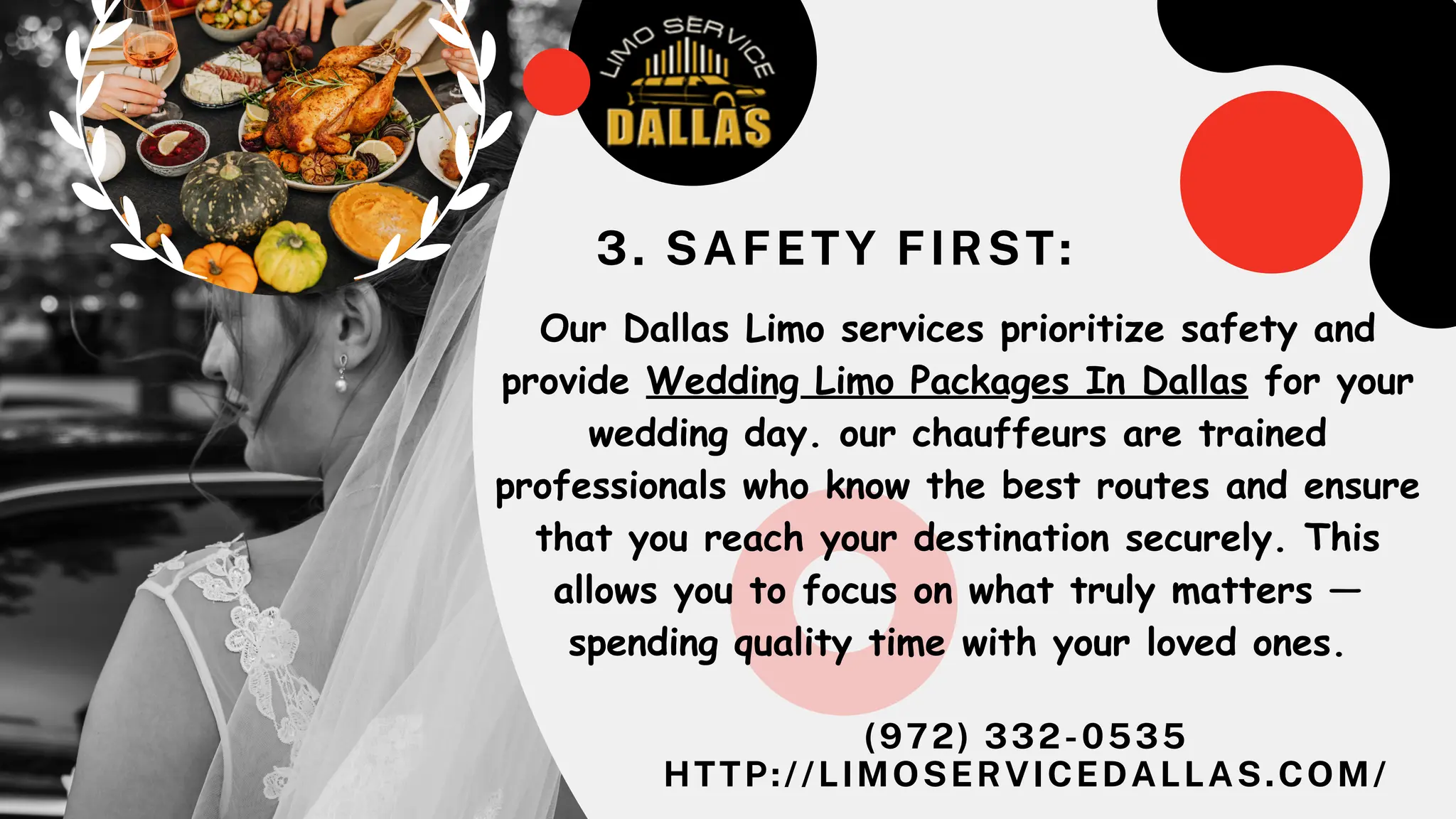 (972) 332-0535
HTTP://LIMOSERVICEDALLAS.COM/
Our Dallas Limo services prioritize safety and
provide Wedding Limo Packages In Dallas for your
wedding day. our chauffeurs are trained
professionals who know the best routes and ensure
that you reach your destination securely. This
allows you to focus on what truly matters —
spending quality time with your loved ones.
3. SAFETY FIRST:
 