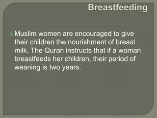  Muslim

women are encouraged to give
their children the nourishment of breast
milk. The Quran instructs that if a woman
breastfeeds her children, their period of
weaning is two years.

 