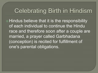  Hindus

believe that it is the responsibility
of each individual to continue the Hindu
race and therefore soon after a couple are
married, a prayer called Garbhadana
(conception) is recited for fulfillment of
one's parental obligations.

 