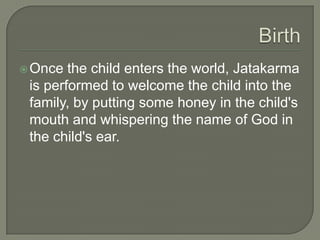  Once

the child enters the world, Jatakarma
is performed to welcome the child into the
family, by putting some honey in the child's
mouth and whispering the name of God in
the child's ear.

 