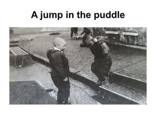 A jump in the puddle
 