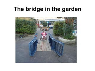 The bridge in the garden
the ramp so you took a long ‘run up’ and whizzed up the steep slope.
that if you weren’t to crash off the side of the bridge you needed to a
line. Excellent skills, Maria!
 