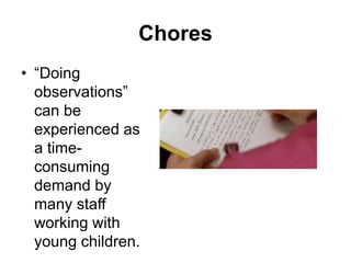 Chores
• “Doing
observations”
can be
experienced as
a time-
consuming
demand by
many staff
working with
young children.
 