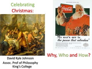 Celebrating
Christmas:
David Kyle Johnson
Assoc. Prof of Philosophy
King’s College
Why, Who and How?
 