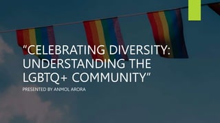 “CELEBRATING DIVERSITY:
UNDERSTANDING THE
LGBTQ+ COMMUNITY”
PRESENTED BY ANMOL ARORA
 