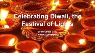 Celebrating Diwali, the 
Festival of Lights 
By Moumita Basu 
Twitter: @Moumita1 
 