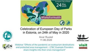 Webinar “Effects of the pandemic on ecotourism destinations
and protected area management – LT&C Example Providers
share insights into their crisis management”
Aivar Ruukel
11.06.2020
Celebration of European Day of Parks
in Estonia, on 24th of May in 2020
 