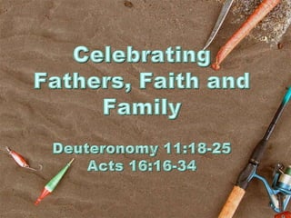 Celebrating Fathers, Faith and FamilyDeuteronomy 11:18-25Acts 16:16-34 