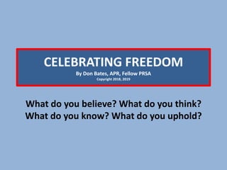 CELEBRATING FREEDOM
By Don Bates, APR, Fellow PRSA
Copyright 2018, 2019
What do you believe? What do you think?
What do you know? What do you uphold?
 