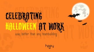 Celebrating 
HalloweenAt Work 
way better than any teambuilding  