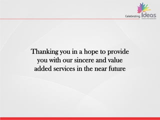 Thanking you in a hope to provide
you with our sincere and value
added services in the near future
 