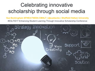 Celebrating innovative
scholarship through social media
Sue Beckingham SFHEA FSEDA CMALT | @suebecks | Sheffield Hallam University
#ESLTIS17 Enhancing Student Learning Through Innovative Scholarship Conference
 
