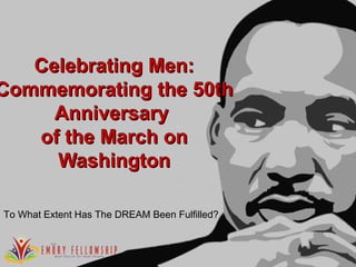 Celebrating Men:Celebrating Men:
Commemorating the 50thCommemorating the 50th
AnniversaryAnniversary
of the March onof the March on
WashingtonWashington
To What Extent Has The DREAM Been Fulfilled?To What Extent Has The DREAM Been Fulfilled?
 