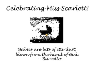 Celebrating Miss Scarlett! Babies are bits of stardust,  blown from the hand of God.-- Barretto 