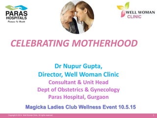 1Copyright © 2014 Well Woman Clinic. All rights reserved.
CELEBRATING MOTHERHOOD
Dr Nupur Gupta,
Director, Well Woman Clinic
Consultant & Unit Head
Dept of Obstetrics & Gynecology
Paras Hospital, Gurgaon
Magicka Ladies Club Wellness Event 10.5.15
 