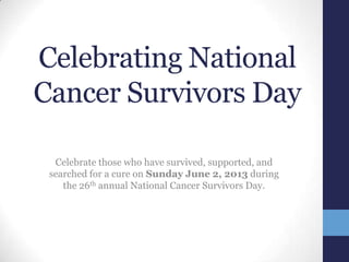 Celebrating National
Cancer Survivors Day
Celebrate those who have survived, supported, and
searched for a cure on Sunday June 2, 2013 during
the 26th annual National Cancer Survivors Day.
 