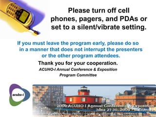Please turn off cell phones, pagers, and PDAs or set to a silent/vibrate setting.  If you must leave the program early, please do so in a manner that does not interrupt the presenters or the other program attendees. Thank you for your cooperation. ACUHO-I Annual Conference & Exposition  Program Committee 