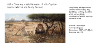 #17 – Claire Kay – Wildlife watercolor lion’s pride
(donor: Martha and Randy Carson)
Medium – watercolor
Framed, with glass
Dimensions – 111”x125”; 20x15
Beginning bid - $70
This painting was a gift to the
Carsons. Unfortunately, they
don’t know anything about the
artist, but her style is
reminiscent of wildlife paintings
by Charles Fracé.
 