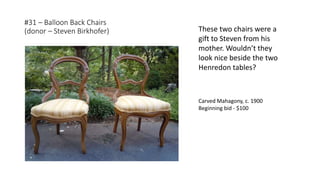 #31 – Balloon Back Chairs
(donor – Steven Birkhofer)
Carved Mahagony, c. 1900
Beginning bid - $100
These two chairs were a
gift to Steven from his
mother. Wouldn’t they
look nice beside the two
Henredon tables?
 