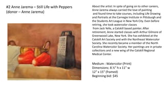 #2 Anne Jarema – Still Life with Peppers
(donor – Anne Jarema)
Medium : Watercolor (Print)
Dimensions: 8 ½” h x 11” w
12” x 15” (framed)
Beginning bid: $45
About the artist: In spite of going on to other careers,
Anne Jarema always carried the love of painting
and found time to take courses, including Life Drawing
and Portraits at the Carnegie Institute in Pittsburgh and
the Students Art League in New York City. Even before
retiring, she took watercolor classes
from Jack Yelle, a Catskill based painter. After
retirement, Anne started classes with Arthur Gilmore of
Greenwood Lake, New York. She has exhibited at the
Catskill Art Society and with the Northeast Watercolor
Society. She recently became a member of the North
Carolina Watercolor Society. Her paintings are in private
collections and a new wing of the Catskill Regional
Medical Center.
 