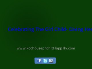 Celebrating The Girl Child- Giving Her


    www.kochousephchittilappilly.com
 