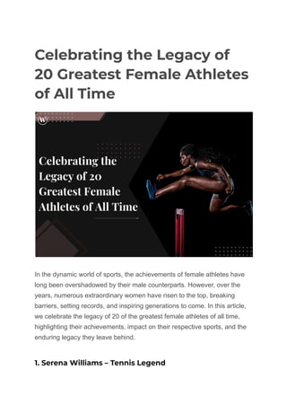 Celebrating the Legacy of
20 Greatest Female Athletes
of All Time
In the dynamic world of sports, the achievements of female athletes have
long been overshadowed by their male counterparts. However, over the
years, numerous extraordinary women have risen to the top, breaking
barriers, setting records, and inspiring generations to come. In this article,
we celebrate the legacy of 20 of the greatest female athletes of all time,
highlighting their achievements, impact on their respective sports, and the
enduring legacy they leave behind.
1. Serena Williams – Tennis Legend
 
