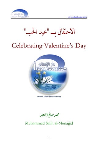 www.islamhouse.com
1
‫ﺑ‬ ‫ﺍﻻﺣﺘﻔﺎﻝ‬‫ـ‬‫ـ‬‫ـ‬‫ـ‬‫ـ‬‫ـ‬"‫ﺍﳊﺐ‬ ‫ﻋﻴﺪ‬"
Celebrating Valentine’s Day
‫ﺍﳌﻨﺠﺪ‬‫ﺻﺎﱀ‬‫ﳏﻤﺪ‬
Muhammad Salih al-Munajjid
 