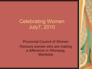 Celebrating Women July7, 2010 Provincial Council of Women Honours women who are making a difference in Winnipeg, Manitoba 