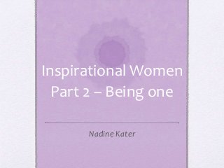 Inspirational Women
Part 2 – Being one
Nadine Kater
 